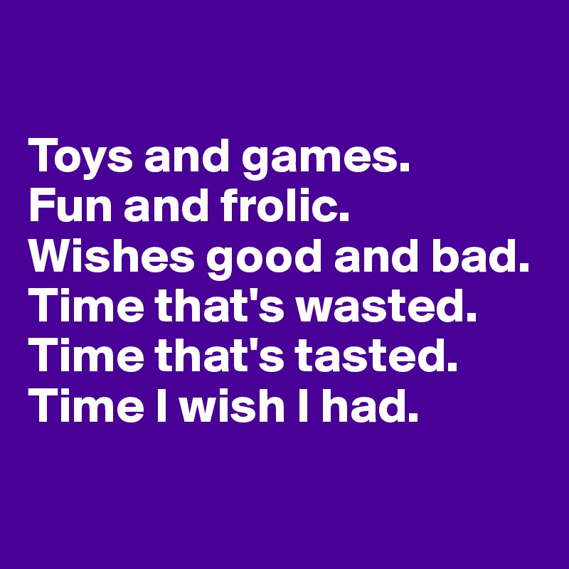

Toys and games.
Fun and frolic.
Wishes good and bad.
Time that's wasted.
Time that's tasted.
Time I wish I had.

