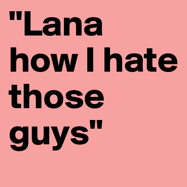 "Lana how I hate those guys"