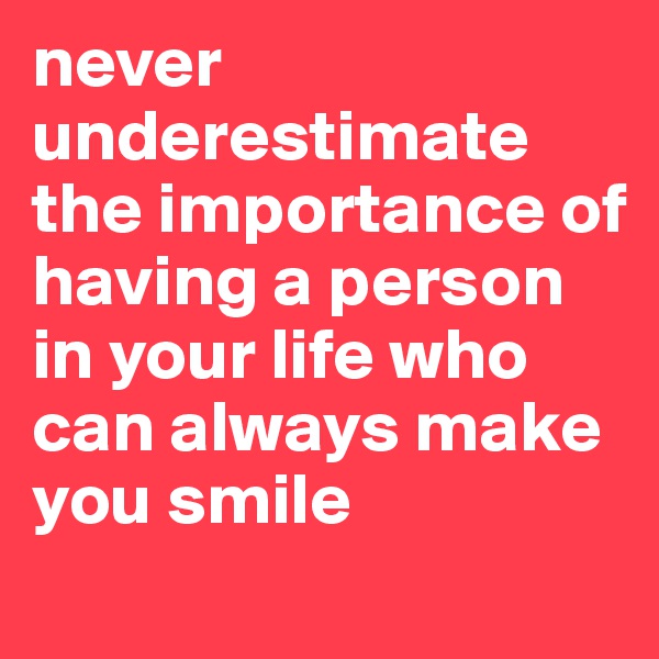 never underestimate the importance of having a person in your life who can always make you smile