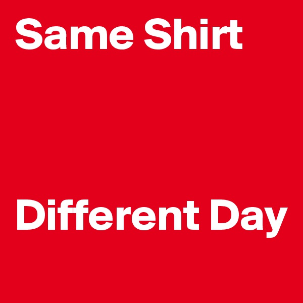 Same Shirt



Different Day