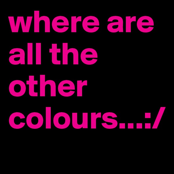 where are all the other colours...:/