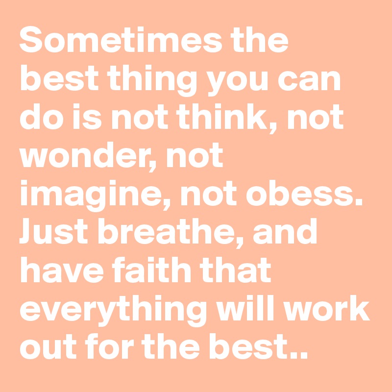 Sometimes the best thing you can do is not think, not wonder, not imagine, not obess. Just breathe, and have faith that everything will work out for the best..