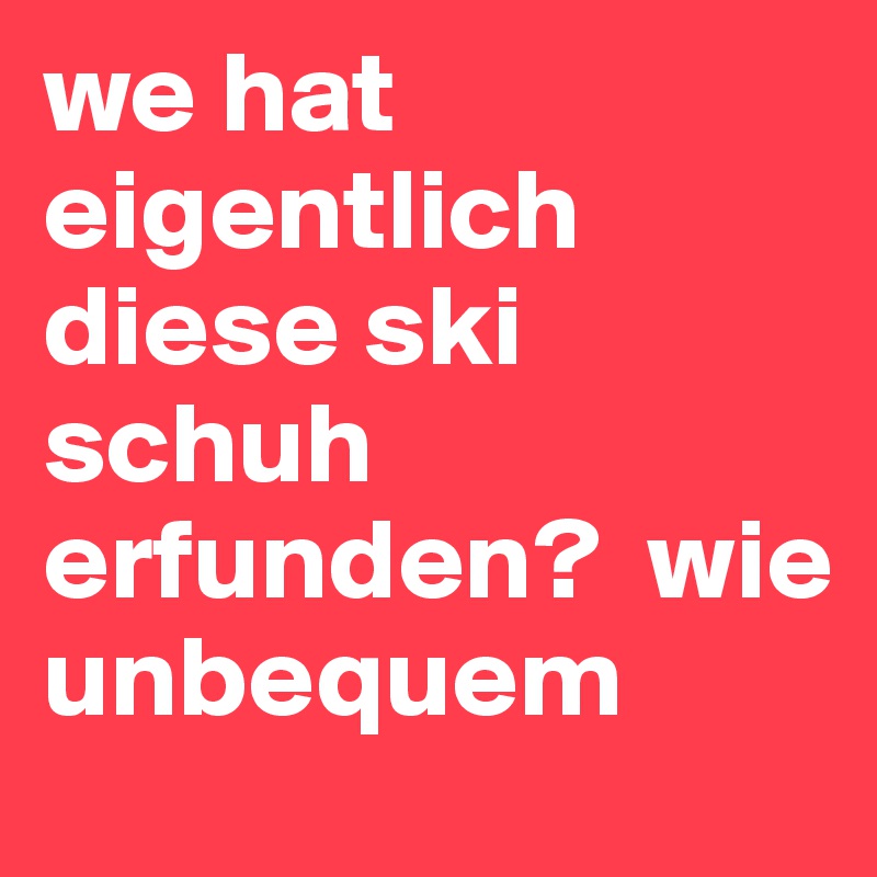we hat eigentlich diese ski schuh erfunden?  wie unbequem