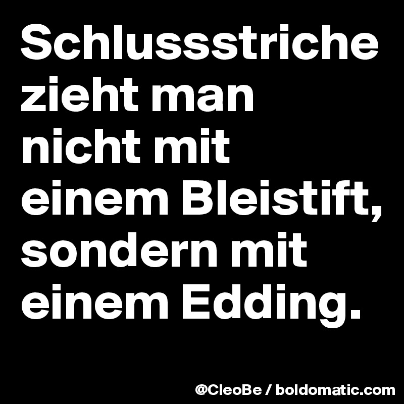 Schlussstriche zieht man nicht mit einem Bleistift, sondern mit einem Edding.