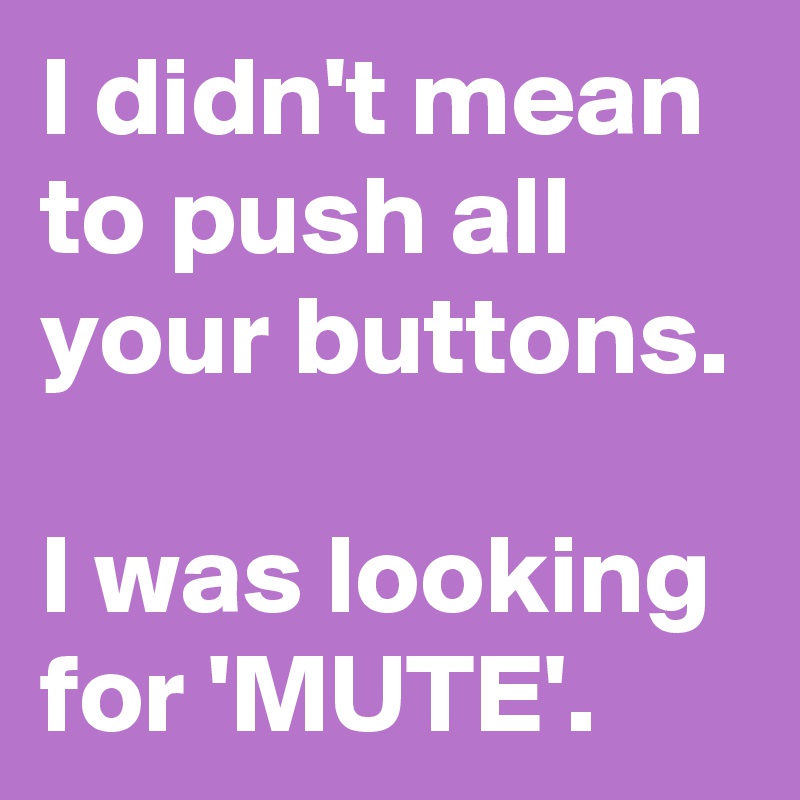 I didn't mean to push all your buttons.

I was looking for 'MUTE'.