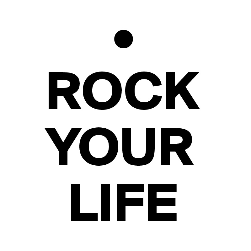          •
   ROCK
   YOUR
     LIFE