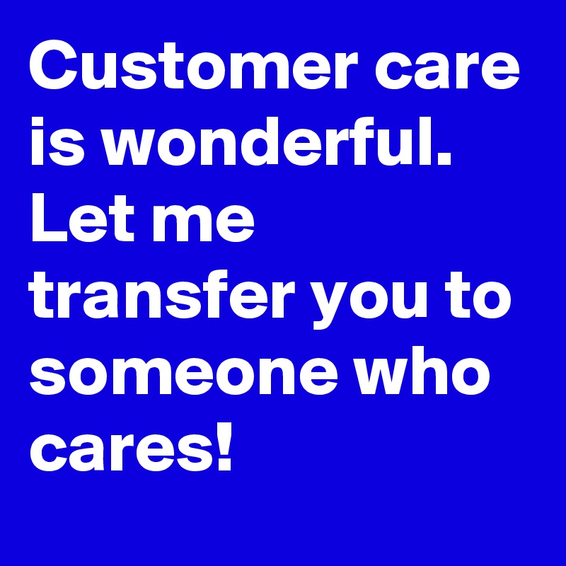 Customer care is wonderful. Let me transfer you to someone who cares!