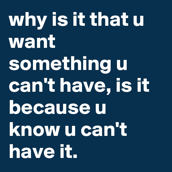 why is it that u want something u can't have, is it because u know u can't have it.