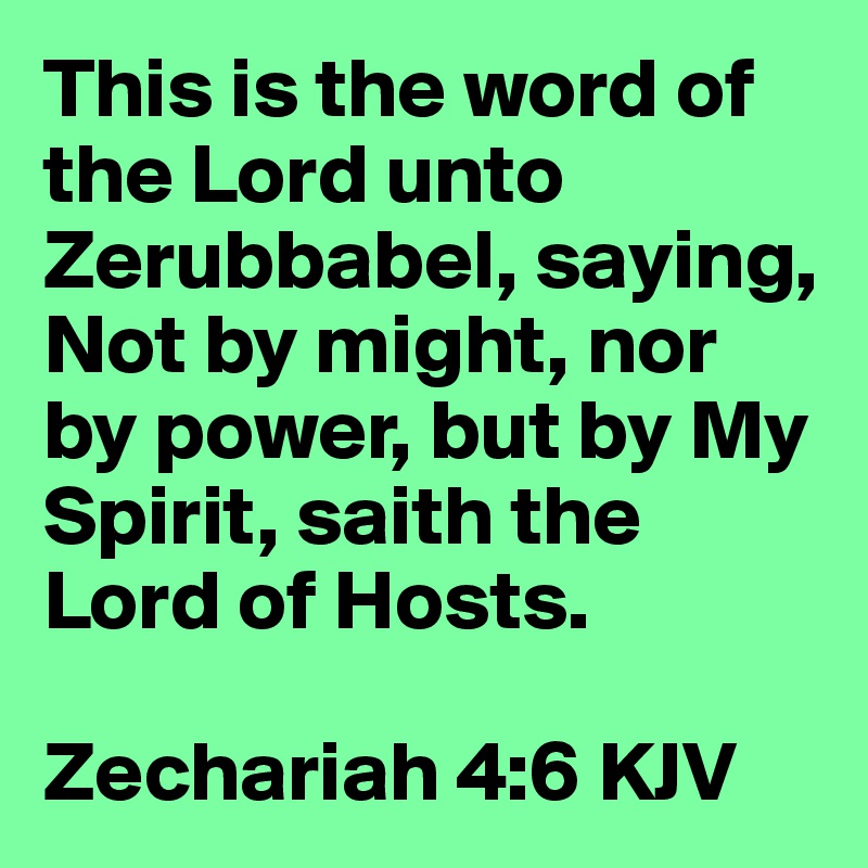 This is the word of the Lord unto Zerubbabel, saying, Not by might, nor by power, but by My Spirit, saith the Lord of Hosts.  

Zechariah 4:6 KJV