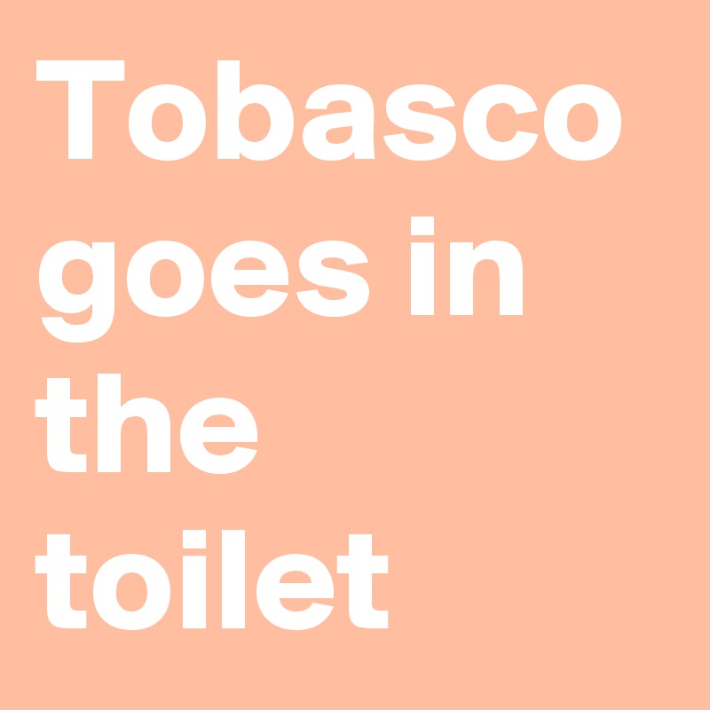 Tobasco goes in the toilet