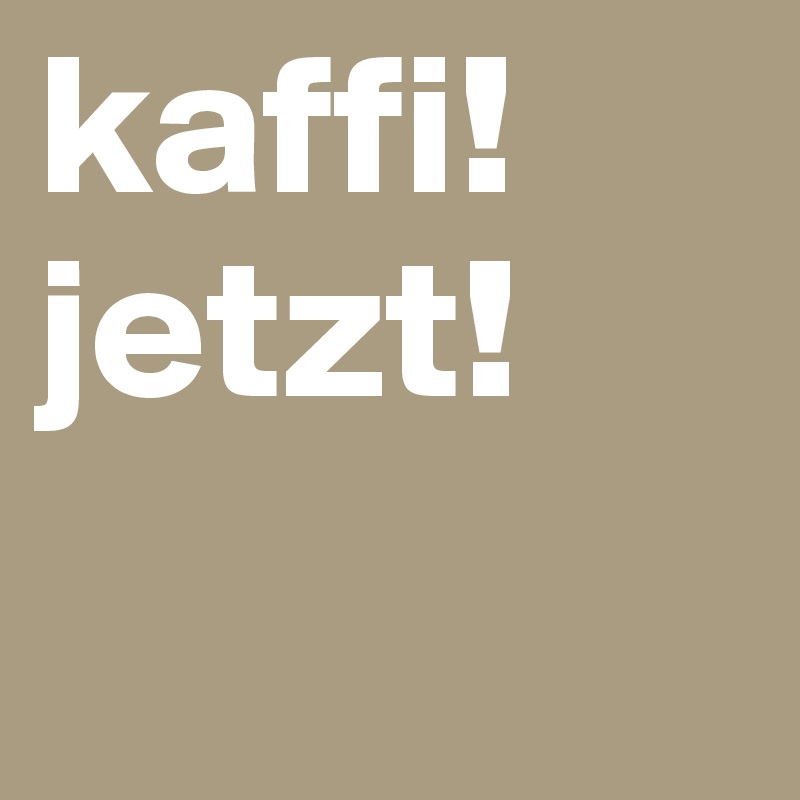 kaffi! jetzt!