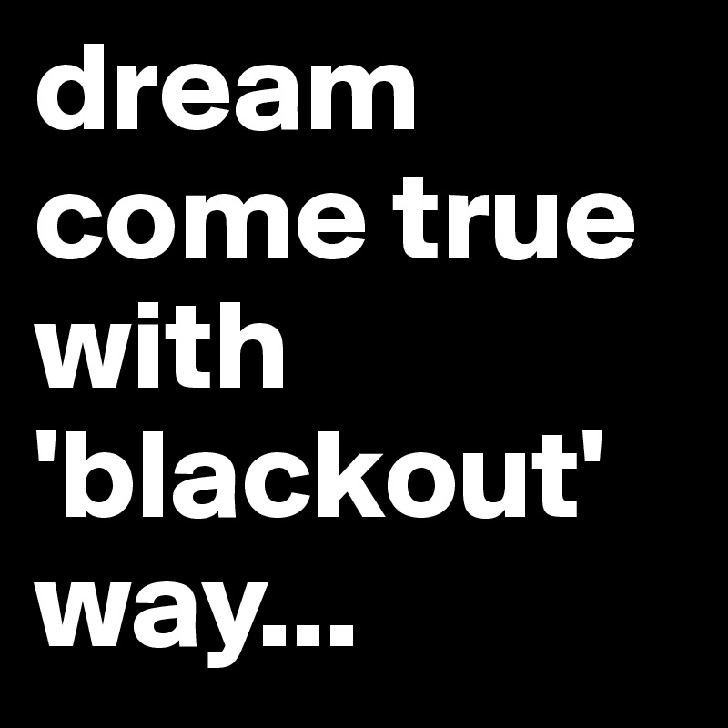 dream come true with 'blackout' 
way...