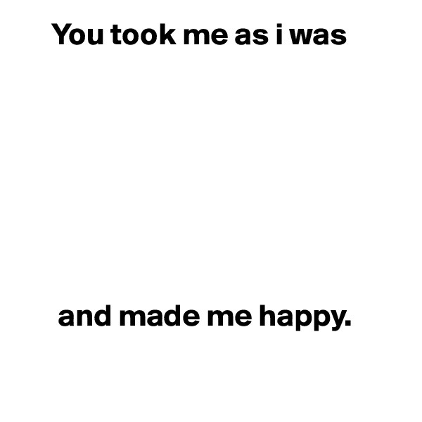      You took me as i was







 
      and made me happy.

