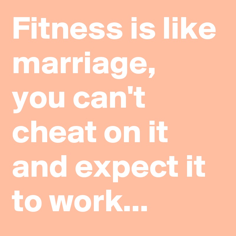 Fitness is like marriage,  you can't cheat on it and expect it to work...