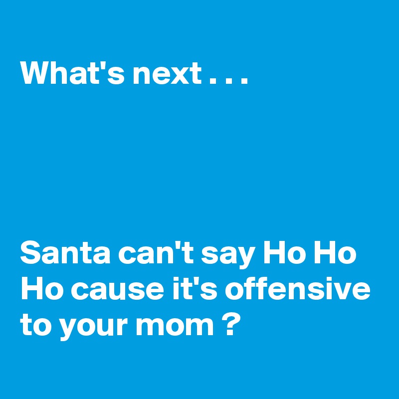 
What's next . . .




Santa can't say Ho Ho Ho cause it's offensive to your mom ?