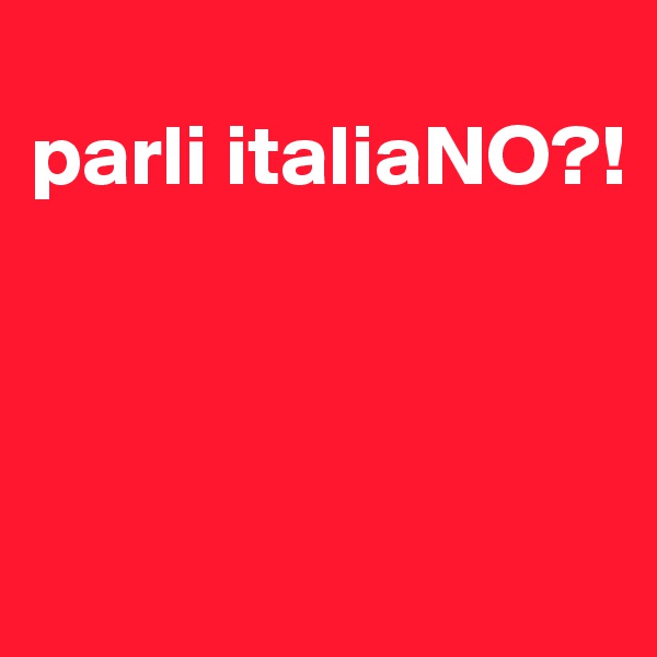 
parli italiaNO?!



