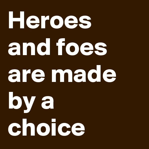 Heroes and foes are made by a choice