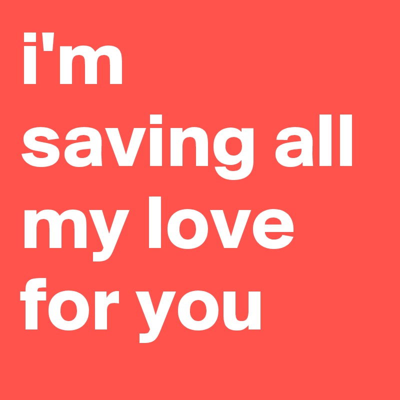 I M Saving All My Love For You Post By Itsbrostinson On Boldomatic