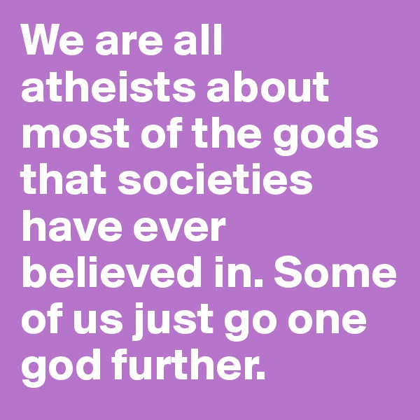 We are all atheists about most of the gods that societies have ever believed in. Some of us just go one god further.