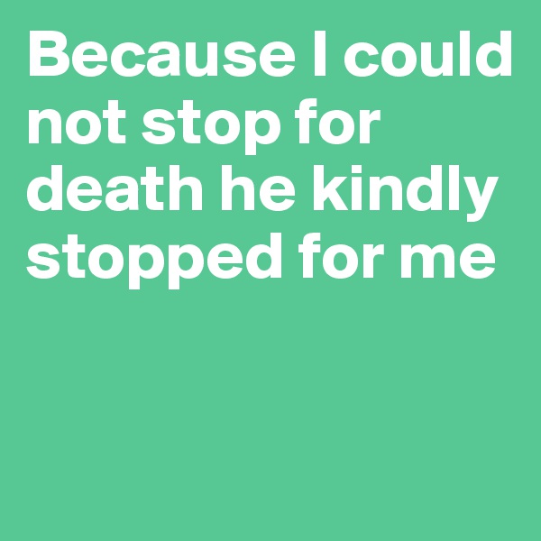 Because I could not stop for death he kindly stopped for me


