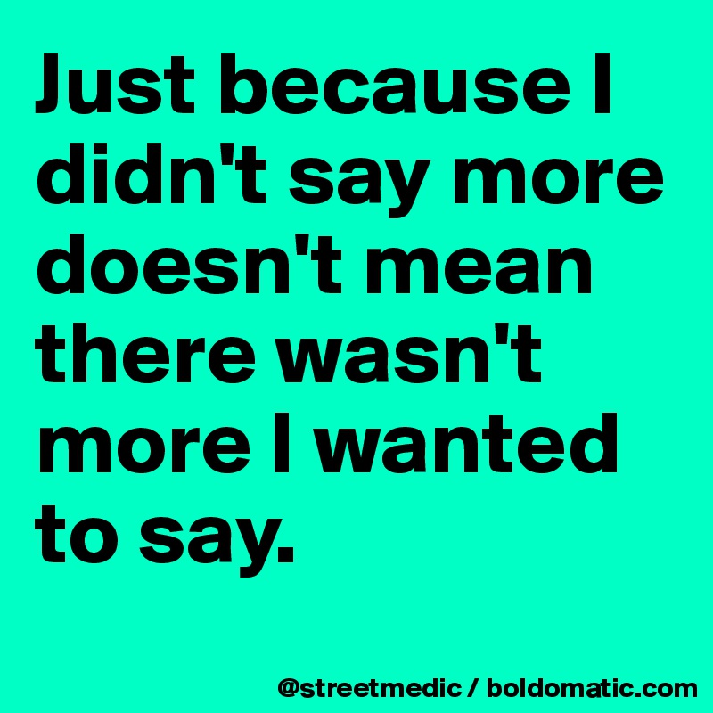 Just because I didn't say more doesn't mean there wasn't more I wanted to say.
