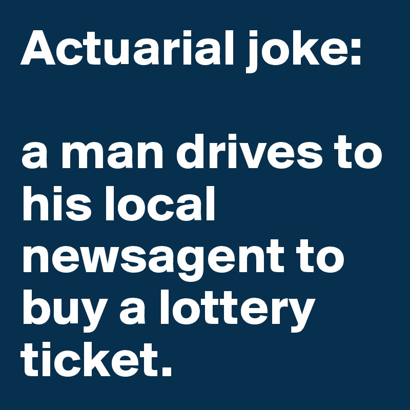 Actuarial joke: 

a man drives to his local newsagent to buy a lottery ticket. 