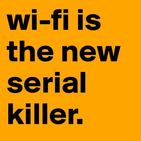 wi-fi is the new serial killer. 