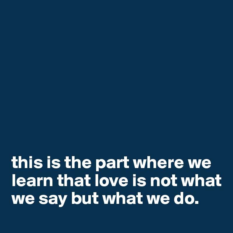 







this is the part where we learn that love is not what we say but what we do.
