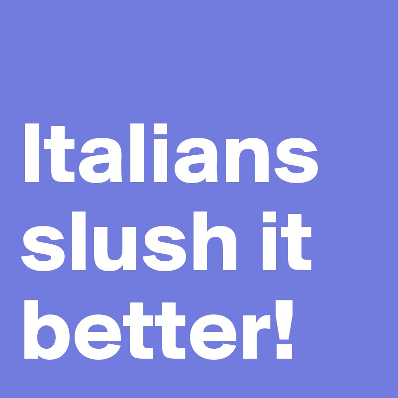 
Italians slush it better! 
