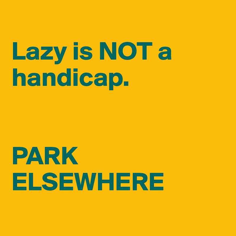 
Lazy is NOT a handicap. 


PARK ELSEWHERE
