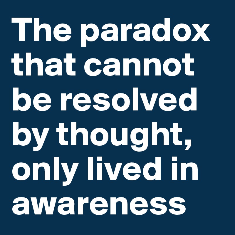 The paradox that cannot be resolved by thought, only lived in awareness 