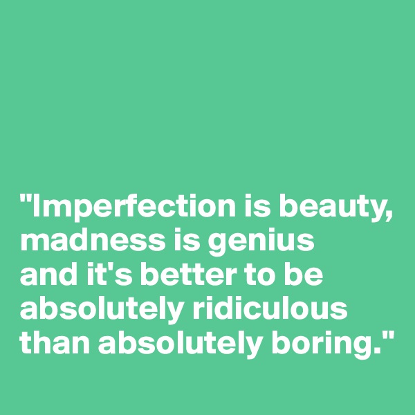 




"Imperfection is beauty, 
madness is genius 
and it's better to be absolutely ridiculous 
than absolutely boring."