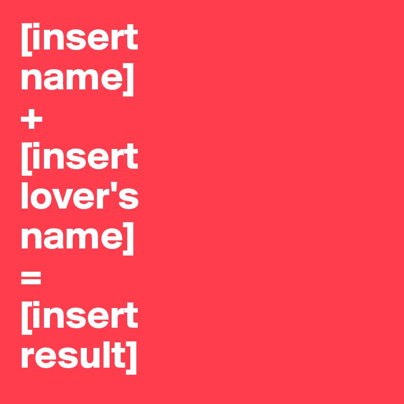 [insert 
name]
+
[insert 
lover's 
name]
=
[insert
result]