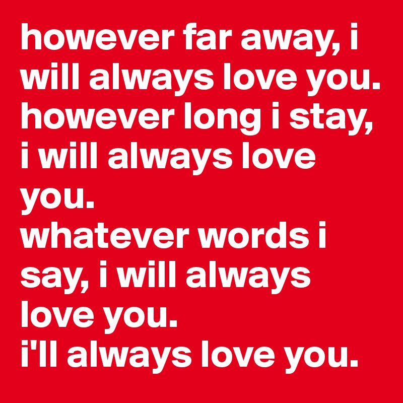 however far away, i will always love you. 
however long i stay, i will always love you.
whatever words i say, i will always love you. 
i'll always love you. 