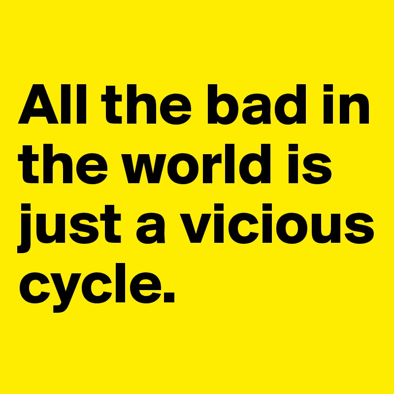 
All the bad in the world is just a vicious cycle.