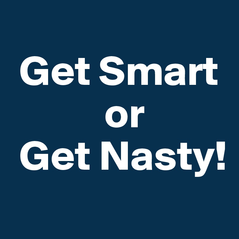 
 Get Smart
           or
 Get Nasty!
