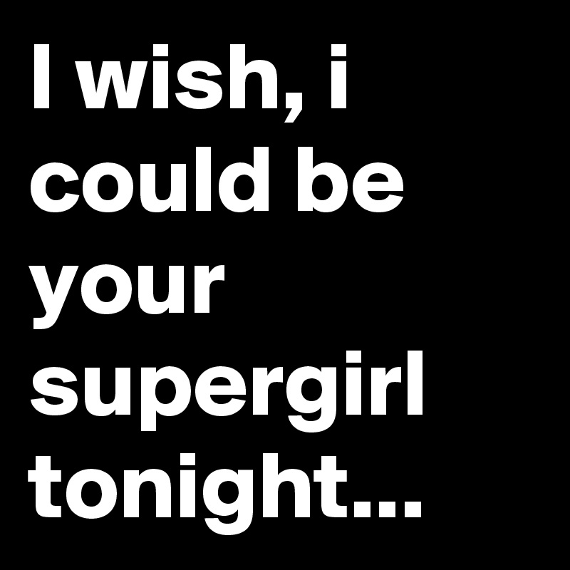 I wish, i could be your supergirl tonight... 