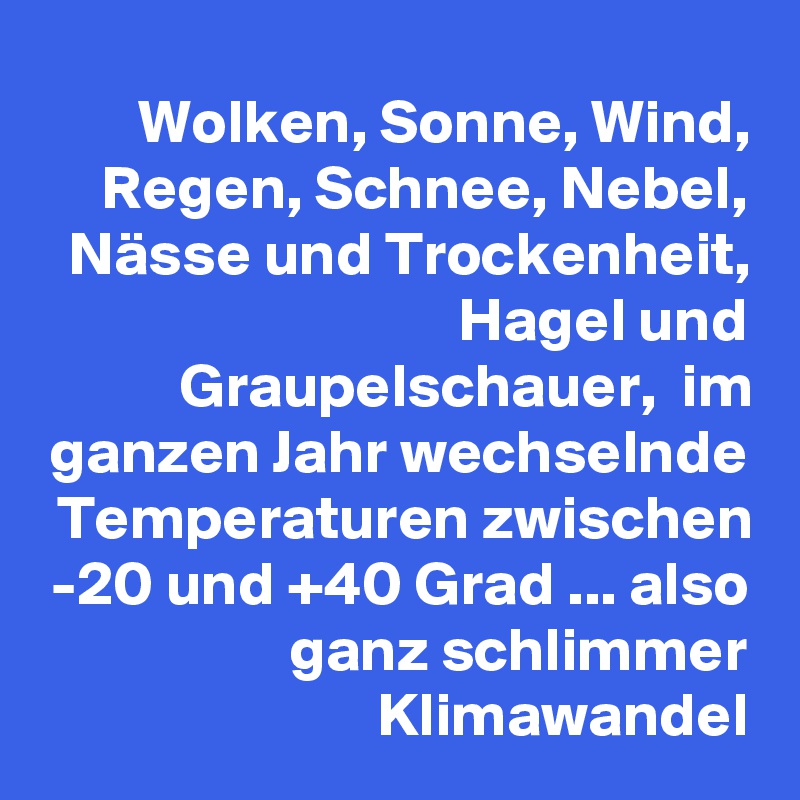 Wolken, Sonne, Wind, Regen, Schnee, Nebel, Nässe und Trockenheit, Hagel und Graupelschauer,  im ganzen Jahr wechselnde Temperaturen zwischen -20 und +40 Grad ... also ganz schlimmer Klimawandel