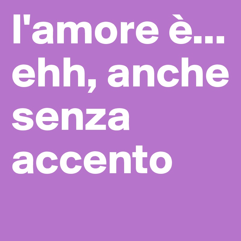 l'amore è... ehh, anche senza accento