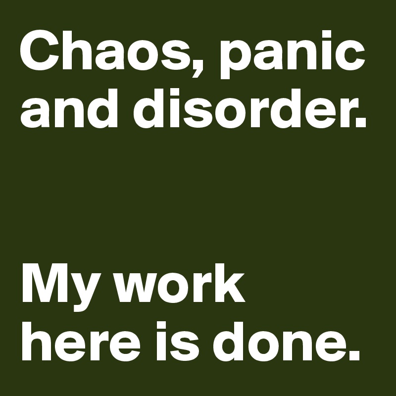 Chaos, panic and disorder. 


My work here is done. 