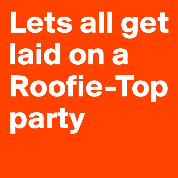 Lets all get laid on a
Roofie-Top party