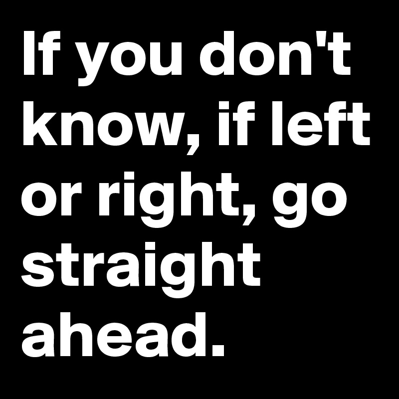If you don't know, if left or right, go straight ahead.