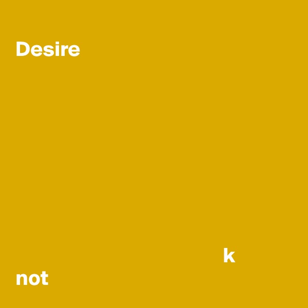 
Desire








                                                k     not