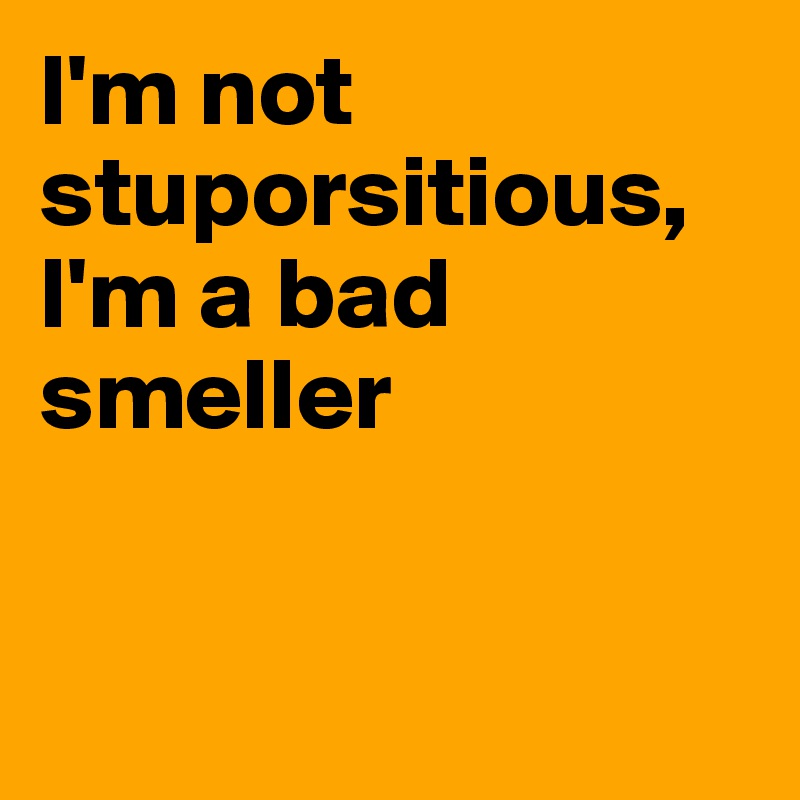 I'm not stuporsitious, I'm a bad smeller 



