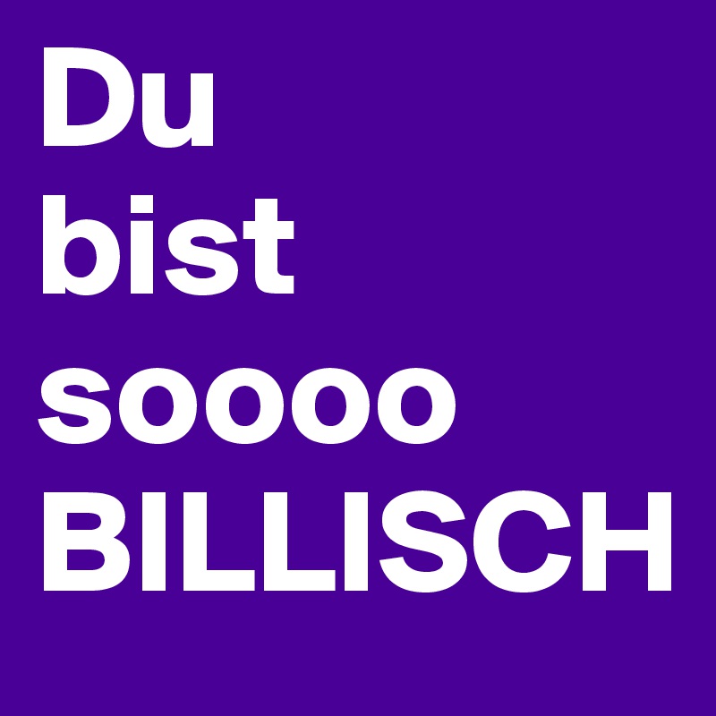 Du
bist 
soooo
BILLISCH