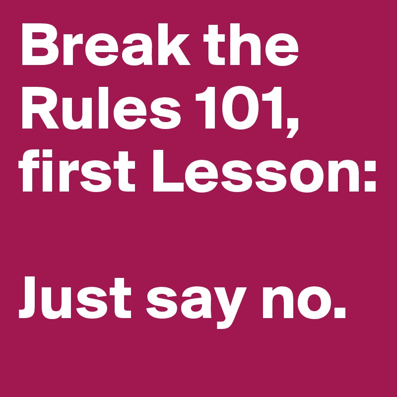 Break the Rules 101, first Lesson:

Just say no.