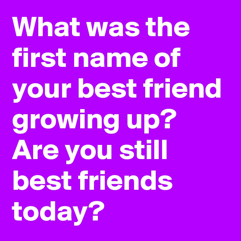 What Was The First Name Of Your Best Friend Growing Up Are You Still Best Friends Today Post By Michaelgitter2 On Boldomatic