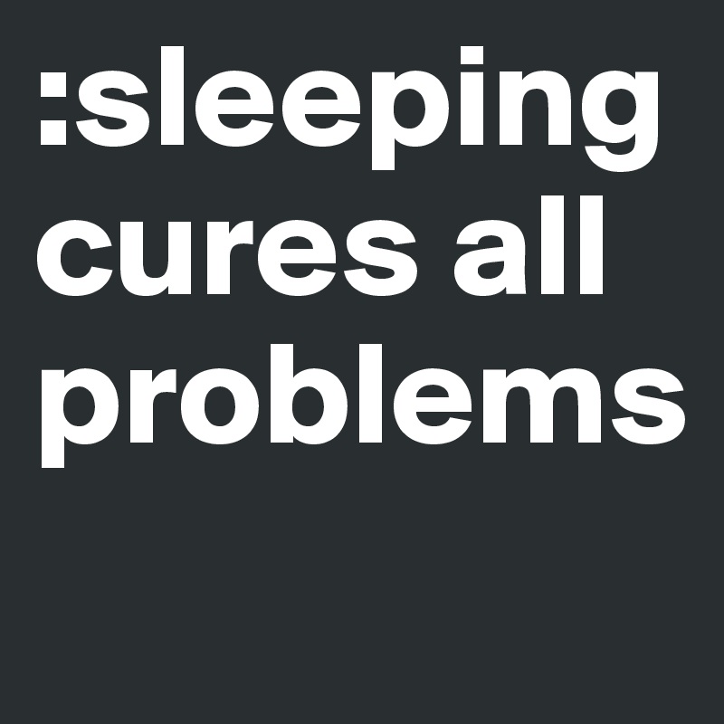 :sleeping cures all problems 
