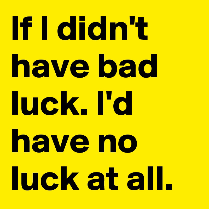 If I didn't have bad luck. I'd have no luck at all.