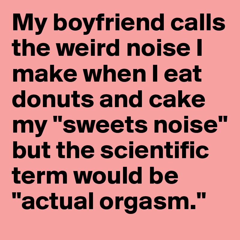 My boyfriend calls the weird noise I make when I eat donuts and cake my "sweets noise" but the scientific term would be "actual orgasm."